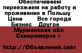 Обеспечиваем переезжаем на работу и проживание в Польшу › Цена ­ 1 - Все города Бизнес » Другое   . Мурманская обл.,Североморск г.